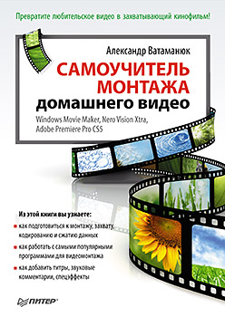 Самоучитель монтажа домашнего видео Windows Movie Maker, Nero Vision Xtra, Adobe Premiere Pro CS5. Ватаманюк